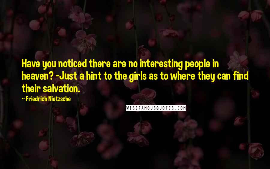 Friedrich Nietzsche Quotes: Have you noticed there are no interesting people in heaven? -Just a hint to the girls as to where they can find their salvation.