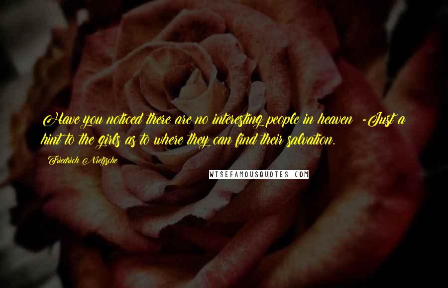 Friedrich Nietzsche Quotes: Have you noticed there are no interesting people in heaven? -Just a hint to the girls as to where they can find their salvation.