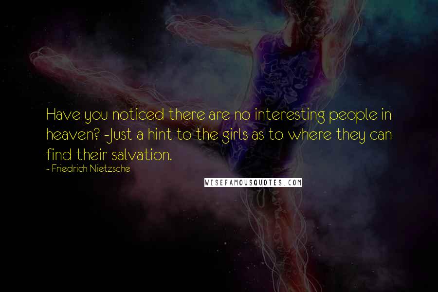 Friedrich Nietzsche Quotes: Have you noticed there are no interesting people in heaven? -Just a hint to the girls as to where they can find their salvation.