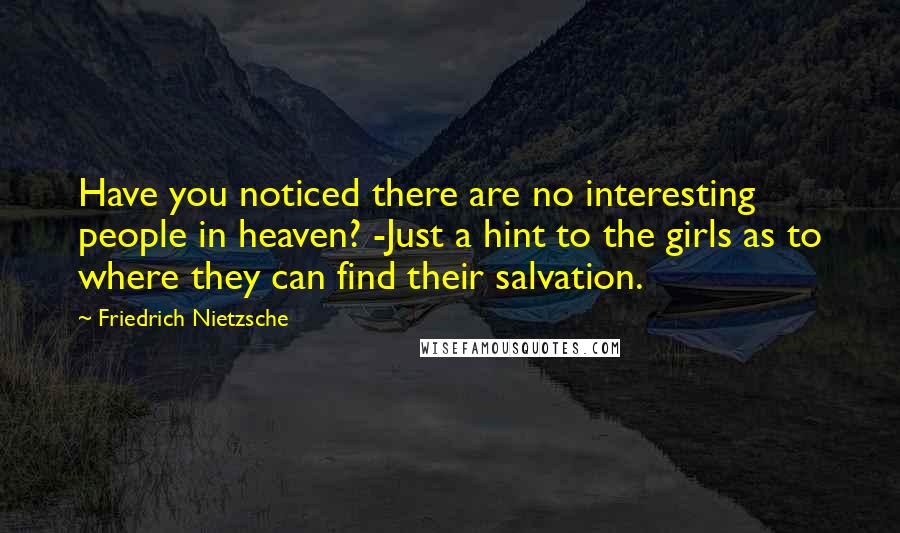 Friedrich Nietzsche Quotes: Have you noticed there are no interesting people in heaven? -Just a hint to the girls as to where they can find their salvation.