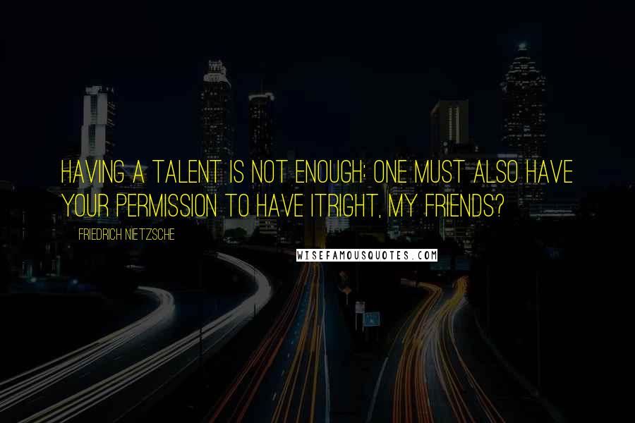 Friedrich Nietzsche Quotes: Having a talent is not enough: one must also have your permission to have itright, my friends?