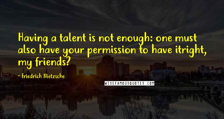 Friedrich Nietzsche Quotes: Having a talent is not enough: one must also have your permission to have itright, my friends?