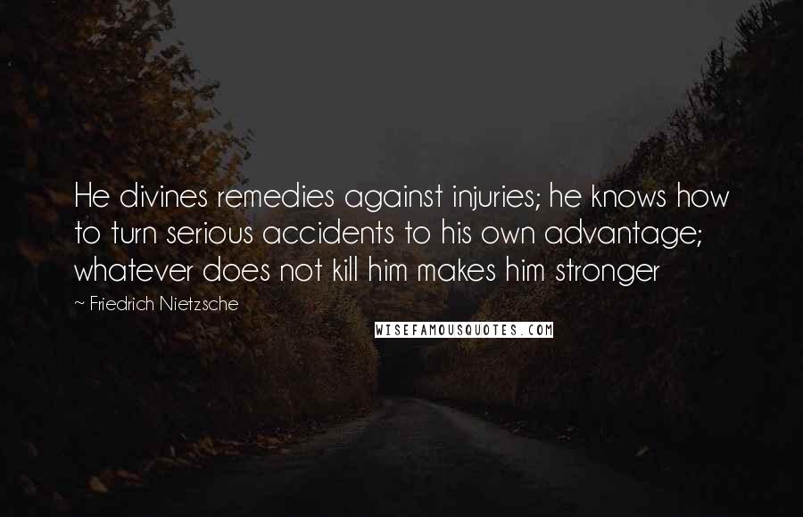 Friedrich Nietzsche Quotes: He divines remedies against injuries; he knows how to turn serious accidents to his own advantage; whatever does not kill him makes him stronger