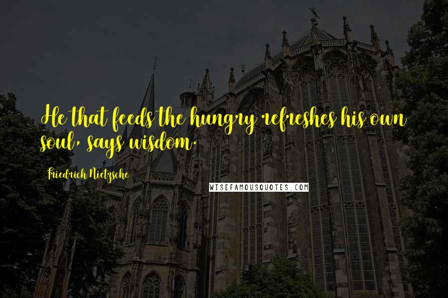 Friedrich Nietzsche Quotes: He that feeds the hungry refreshes his own soul, says wisdom.