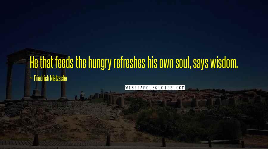 Friedrich Nietzsche Quotes: He that feeds the hungry refreshes his own soul, says wisdom.