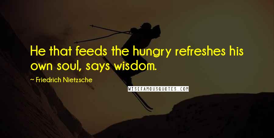 Friedrich Nietzsche Quotes: He that feeds the hungry refreshes his own soul, says wisdom.