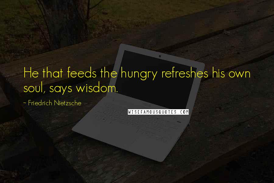 Friedrich Nietzsche Quotes: He that feeds the hungry refreshes his own soul, says wisdom.