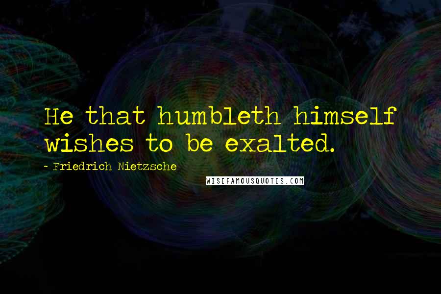 Friedrich Nietzsche Quotes: He that humbleth himself wishes to be exalted.