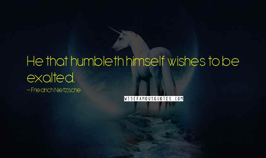 Friedrich Nietzsche Quotes: He that humbleth himself wishes to be exalted.