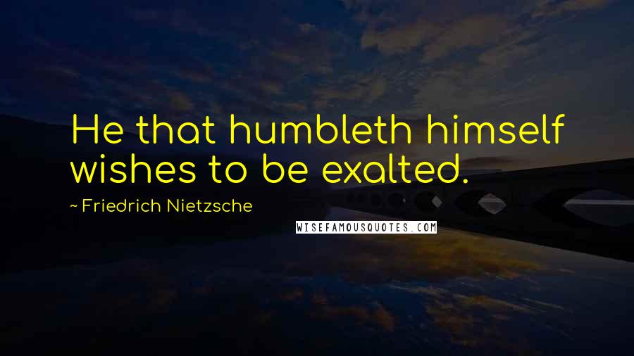 Friedrich Nietzsche Quotes: He that humbleth himself wishes to be exalted.