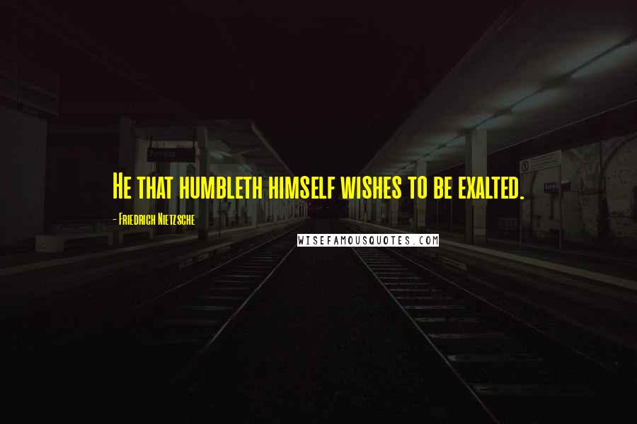 Friedrich Nietzsche Quotes: He that humbleth himself wishes to be exalted.