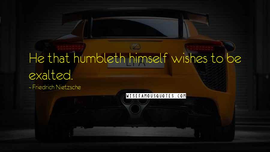 Friedrich Nietzsche Quotes: He that humbleth himself wishes to be exalted.