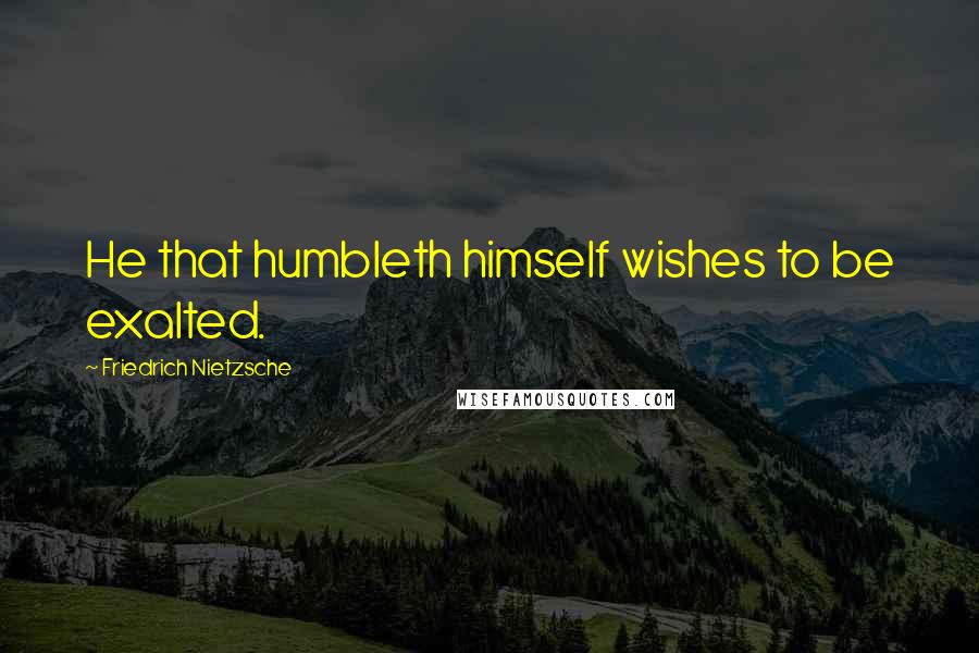 Friedrich Nietzsche Quotes: He that humbleth himself wishes to be exalted.