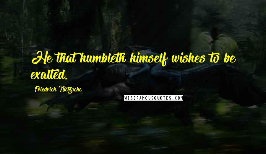 Friedrich Nietzsche Quotes: He that humbleth himself wishes to be exalted.