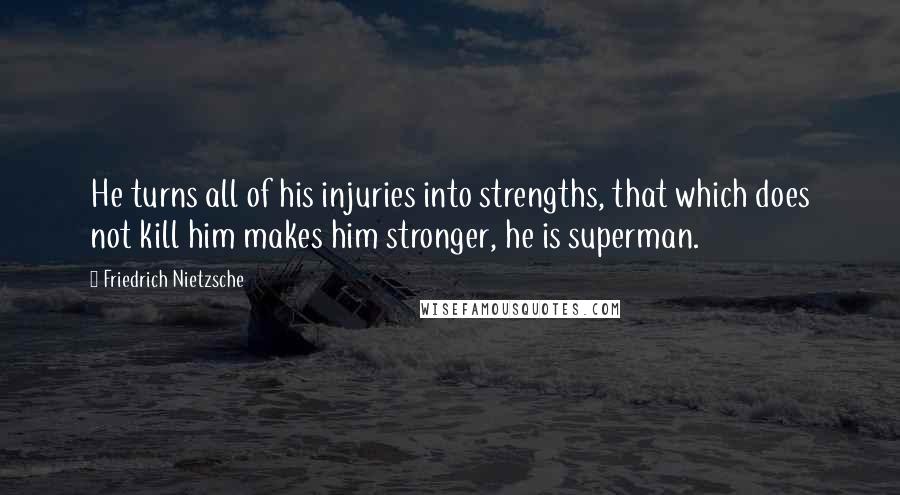 Friedrich Nietzsche Quotes: He turns all of his injuries into strengths, that which does not kill him makes him stronger, he is superman.