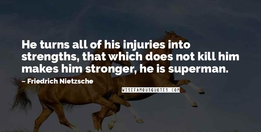 Friedrich Nietzsche Quotes: He turns all of his injuries into strengths, that which does not kill him makes him stronger, he is superman.