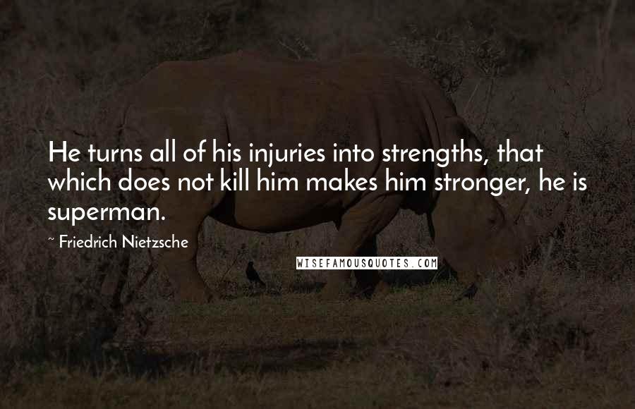 Friedrich Nietzsche Quotes: He turns all of his injuries into strengths, that which does not kill him makes him stronger, he is superman.