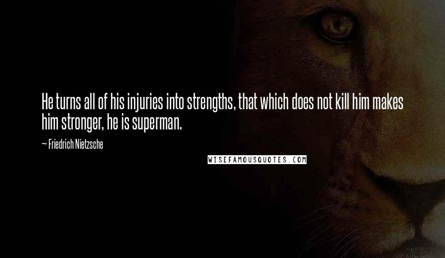 Friedrich Nietzsche Quotes: He turns all of his injuries into strengths, that which does not kill him makes him stronger, he is superman.