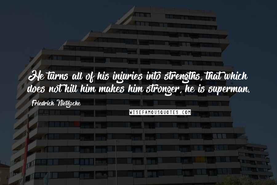 Friedrich Nietzsche Quotes: He turns all of his injuries into strengths, that which does not kill him makes him stronger, he is superman.