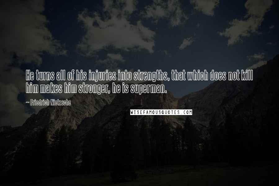 Friedrich Nietzsche Quotes: He turns all of his injuries into strengths, that which does not kill him makes him stronger, he is superman.