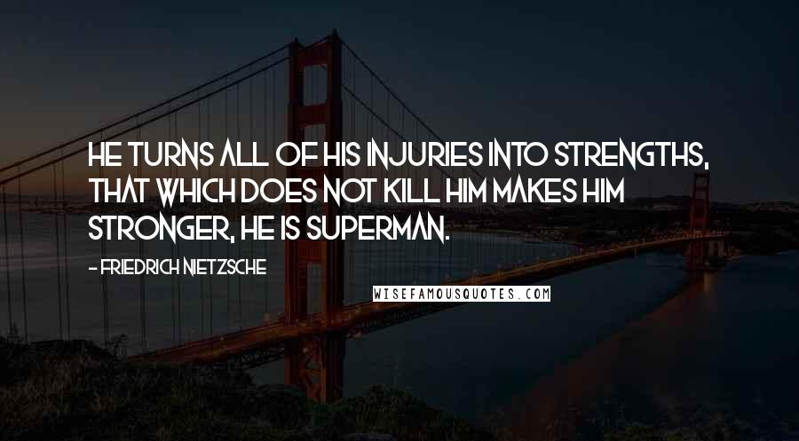 Friedrich Nietzsche Quotes: He turns all of his injuries into strengths, that which does not kill him makes him stronger, he is superman.