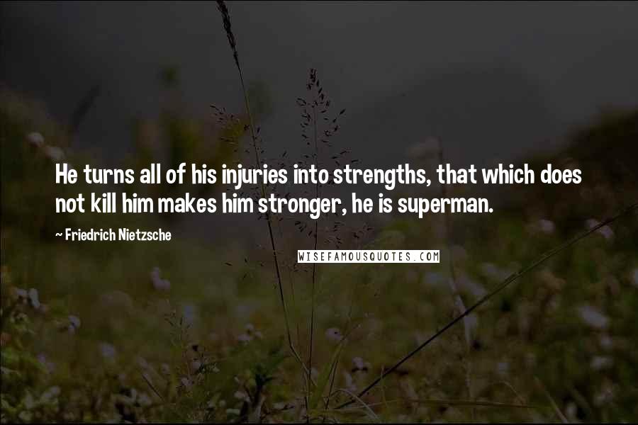 Friedrich Nietzsche Quotes: He turns all of his injuries into strengths, that which does not kill him makes him stronger, he is superman.