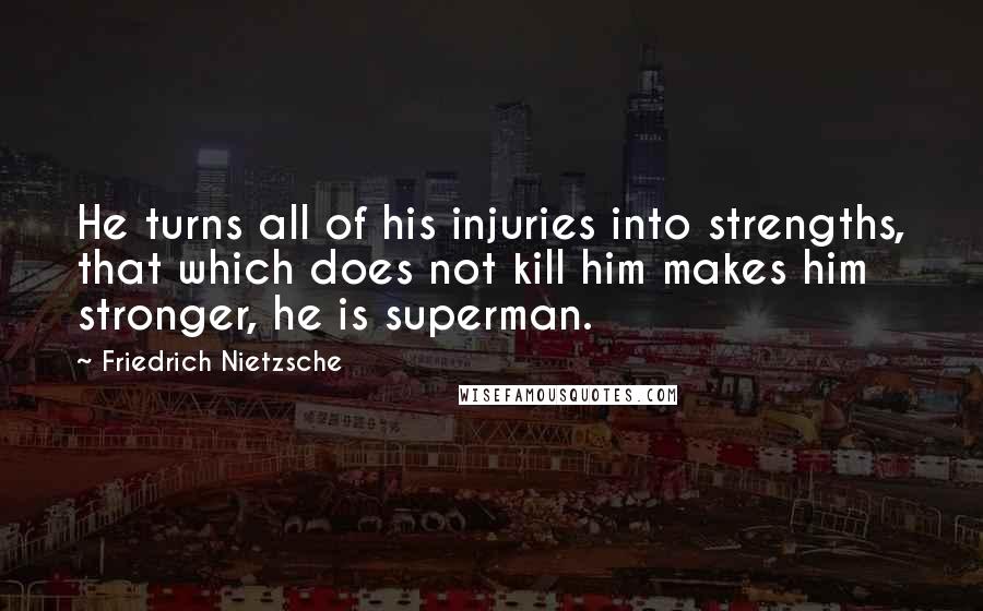 Friedrich Nietzsche Quotes: He turns all of his injuries into strengths, that which does not kill him makes him stronger, he is superman.