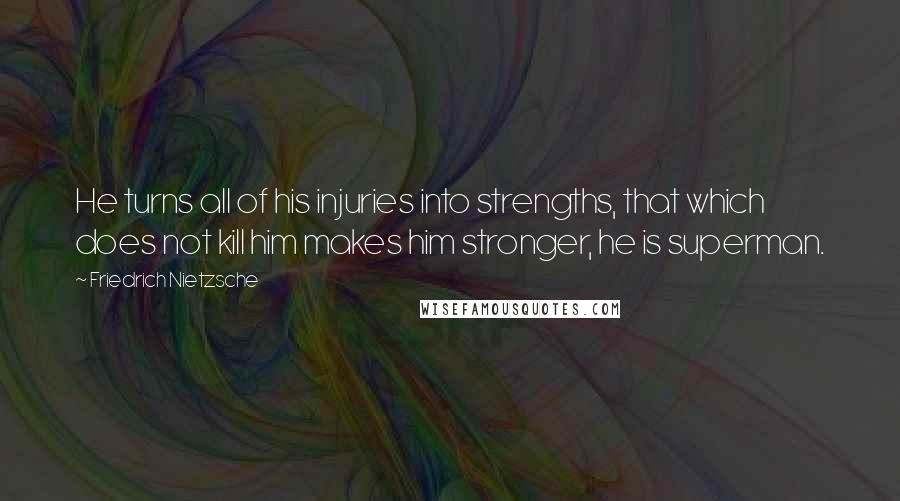 Friedrich Nietzsche Quotes: He turns all of his injuries into strengths, that which does not kill him makes him stronger, he is superman.