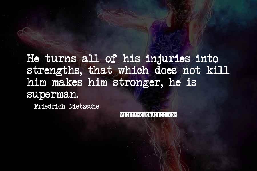 Friedrich Nietzsche Quotes: He turns all of his injuries into strengths, that which does not kill him makes him stronger, he is superman.