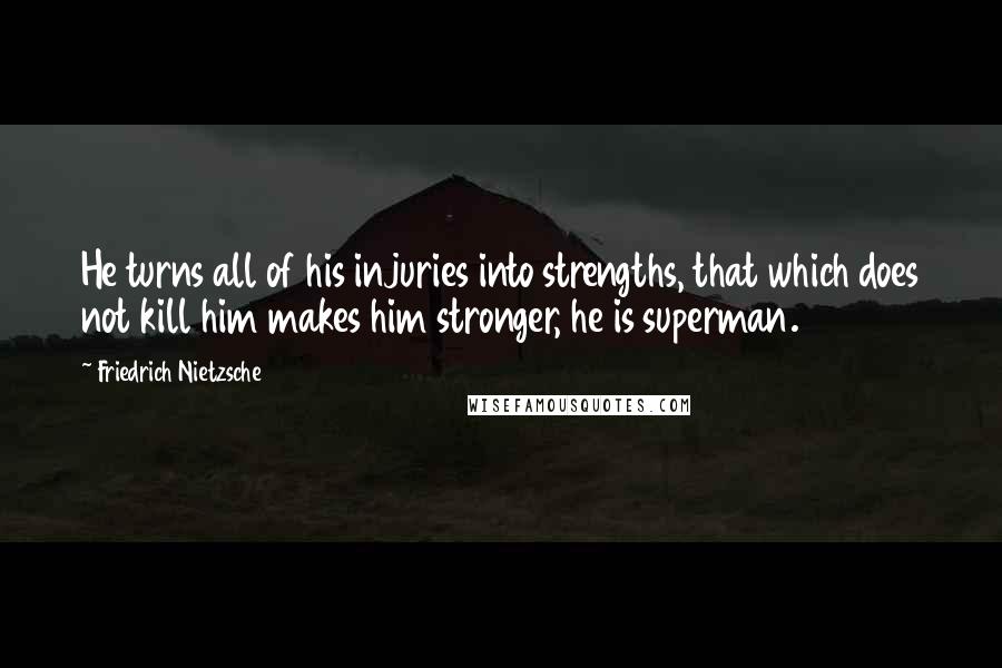 Friedrich Nietzsche Quotes: He turns all of his injuries into strengths, that which does not kill him makes him stronger, he is superman.