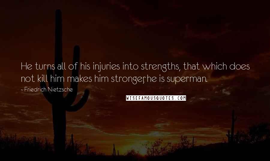 Friedrich Nietzsche Quotes: He turns all of his injuries into strengths, that which does not kill him makes him stronger, he is superman.