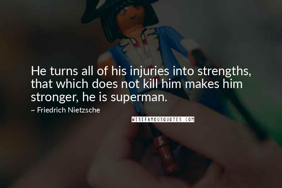 Friedrich Nietzsche Quotes: He turns all of his injuries into strengths, that which does not kill him makes him stronger, he is superman.