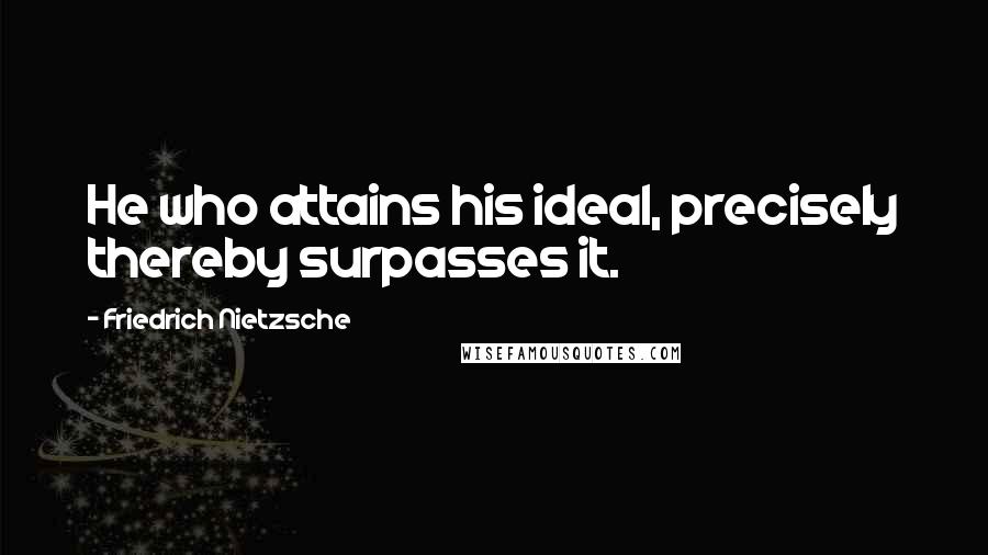 Friedrich Nietzsche Quotes: He who attains his ideal, precisely thereby surpasses it.