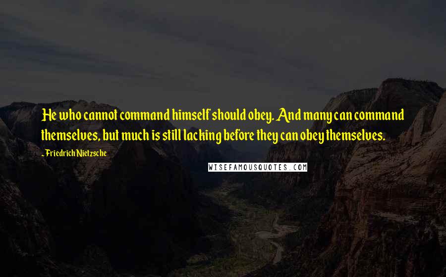 Friedrich Nietzsche Quotes: He who cannot command himself should obey. And many can command themselves, but much is still lacking before they can obey themselves.