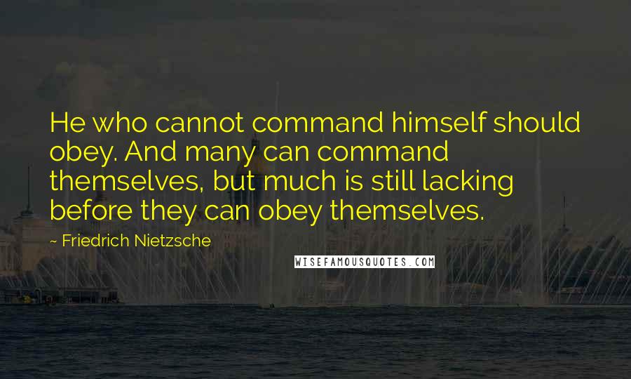 Friedrich Nietzsche Quotes: He who cannot command himself should obey. And many can command themselves, but much is still lacking before they can obey themselves.