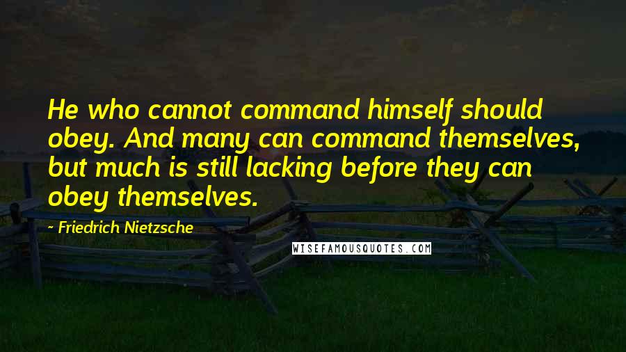 Friedrich Nietzsche Quotes: He who cannot command himself should obey. And many can command themselves, but much is still lacking before they can obey themselves.