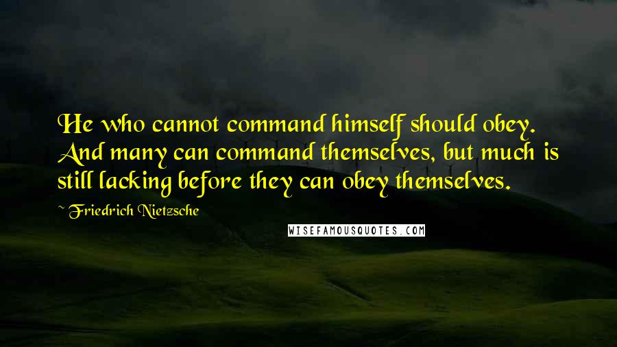 Friedrich Nietzsche Quotes: He who cannot command himself should obey. And many can command themselves, but much is still lacking before they can obey themselves.