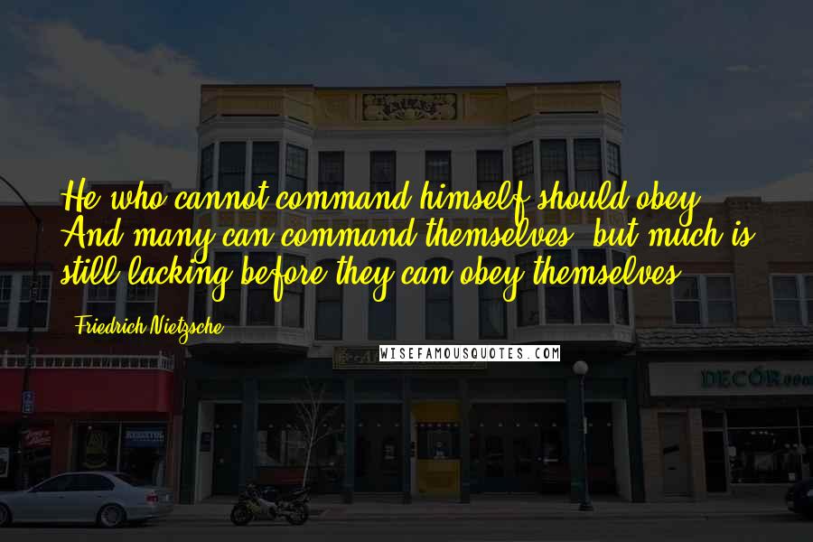 Friedrich Nietzsche Quotes: He who cannot command himself should obey. And many can command themselves, but much is still lacking before they can obey themselves.