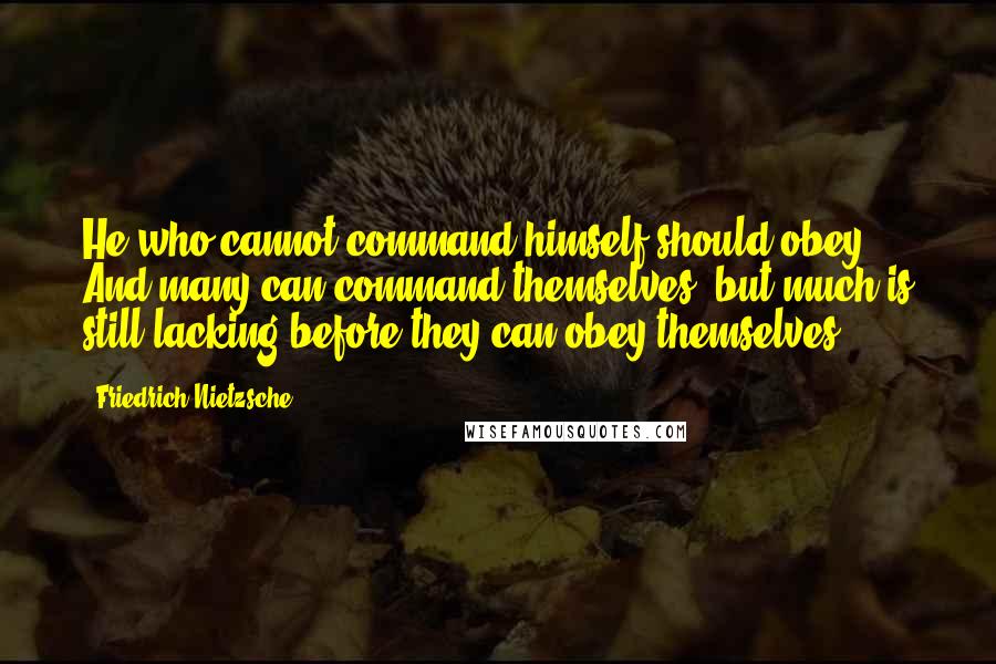 Friedrich Nietzsche Quotes: He who cannot command himself should obey. And many can command themselves, but much is still lacking before they can obey themselves.