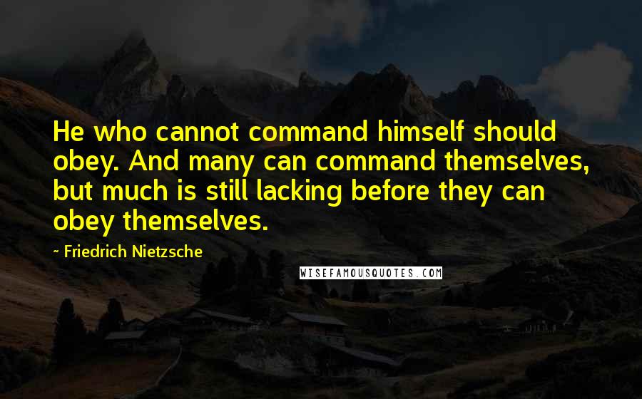 Friedrich Nietzsche Quotes: He who cannot command himself should obey. And many can command themselves, but much is still lacking before they can obey themselves.