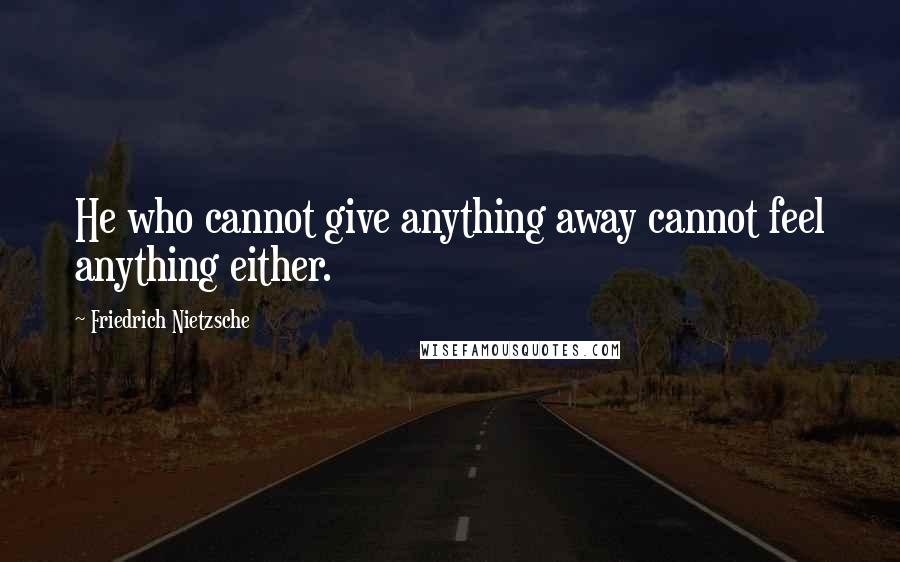 Friedrich Nietzsche Quotes: He who cannot give anything away cannot feel anything either.