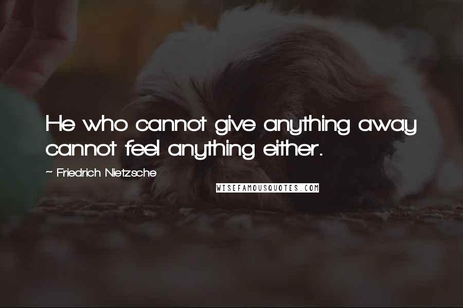 Friedrich Nietzsche Quotes: He who cannot give anything away cannot feel anything either.