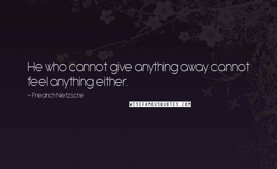 Friedrich Nietzsche Quotes: He who cannot give anything away cannot feel anything either.