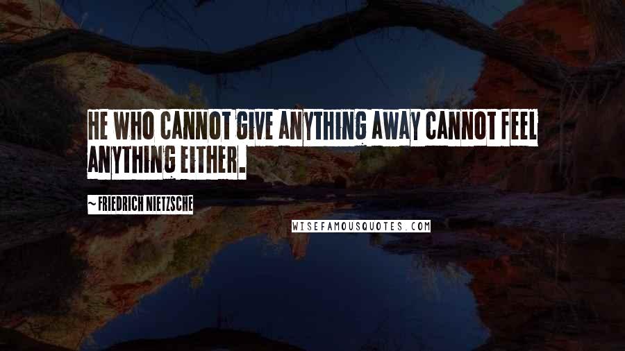 Friedrich Nietzsche Quotes: He who cannot give anything away cannot feel anything either.