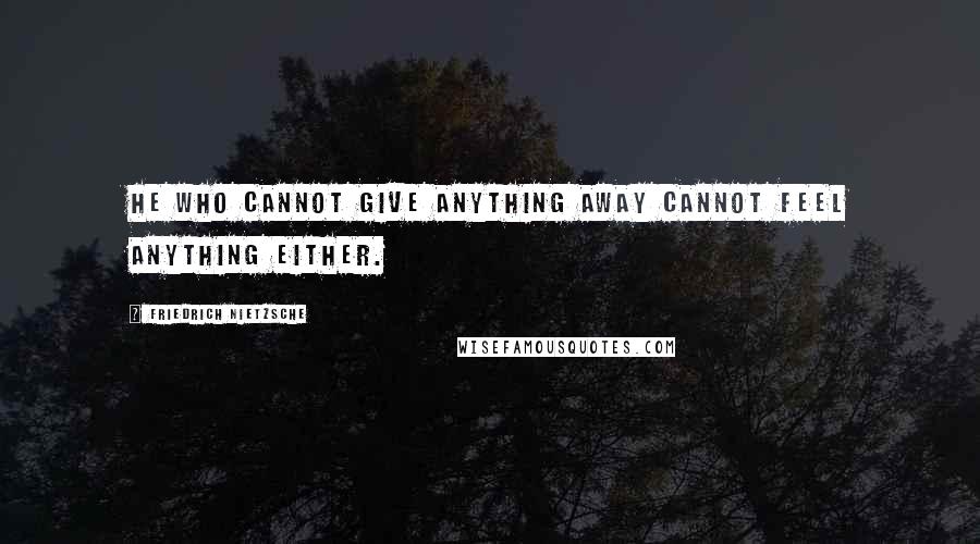 Friedrich Nietzsche Quotes: He who cannot give anything away cannot feel anything either.