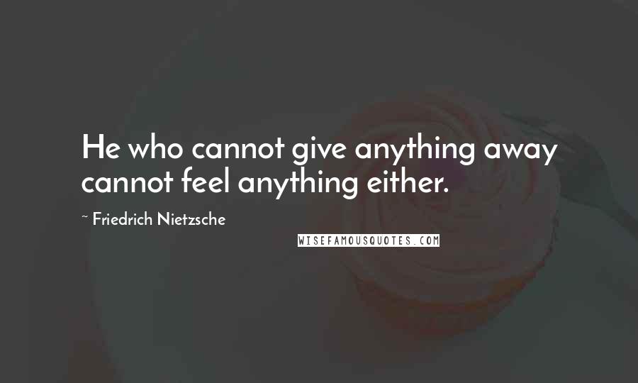 Friedrich Nietzsche Quotes: He who cannot give anything away cannot feel anything either.