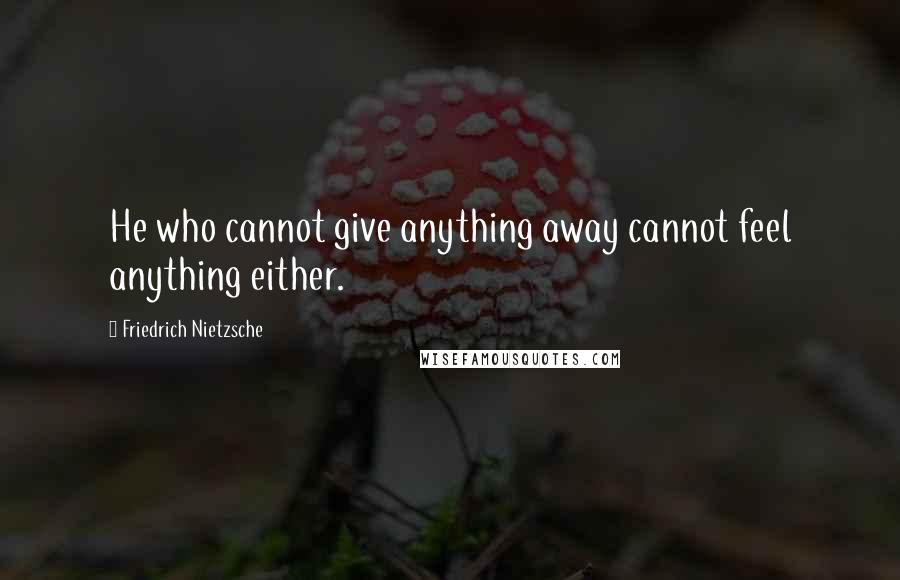 Friedrich Nietzsche Quotes: He who cannot give anything away cannot feel anything either.