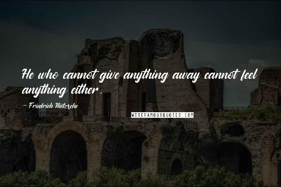 Friedrich Nietzsche Quotes: He who cannot give anything away cannot feel anything either.