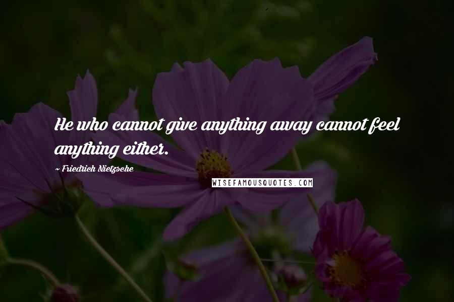 Friedrich Nietzsche Quotes: He who cannot give anything away cannot feel anything either.