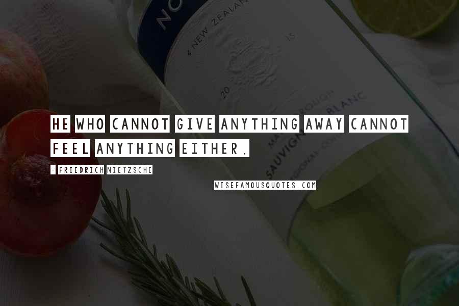 Friedrich Nietzsche Quotes: He who cannot give anything away cannot feel anything either.